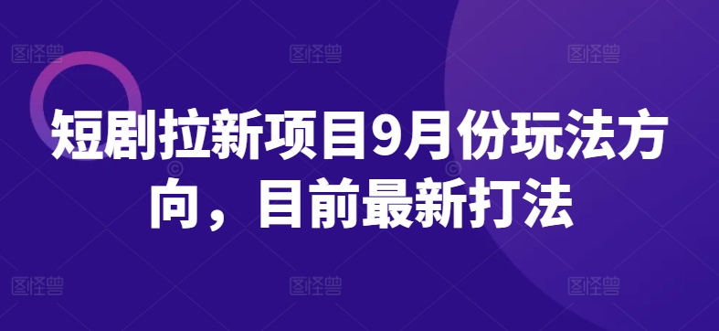 短剧拉新项目9月份玩法方向，目前最新打法-云泽轻创网