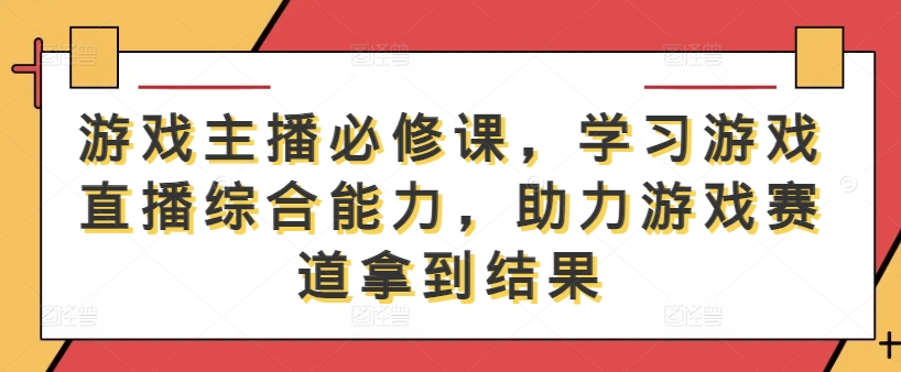 游戏主播必修课，学习游戏直播综合能力，助力游戏赛道拿到结果-云泽轻创网