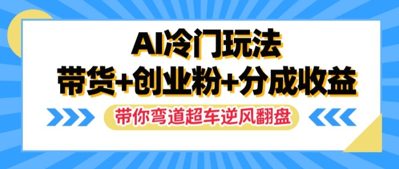 AI冷门玩法，带货+创业粉+分成收益，带你弯道超车，实现逆风翻盘【揭秘】-云泽轻创网
