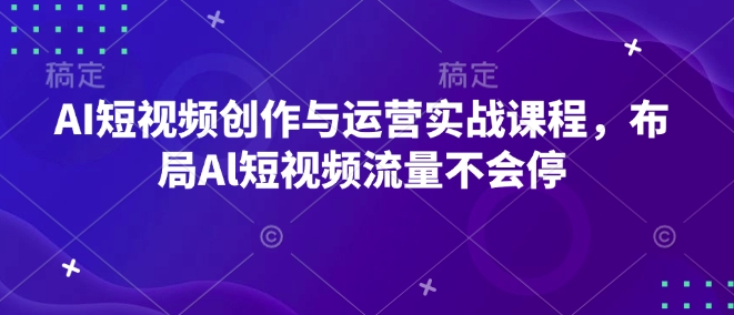 AI短视频创作与运营实战课程，布局Al短视频流量不会停-云泽轻创网