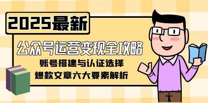 公众号运营变现全攻略,账号搭建与认证选择,爆款文章六大要素解析-云泽轻创网