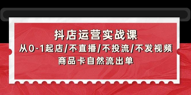 (9705期)抖店运营实战课：从0-1起店/不直播/不投流/不发视频/商品卡自然流出单-云泽轻创网