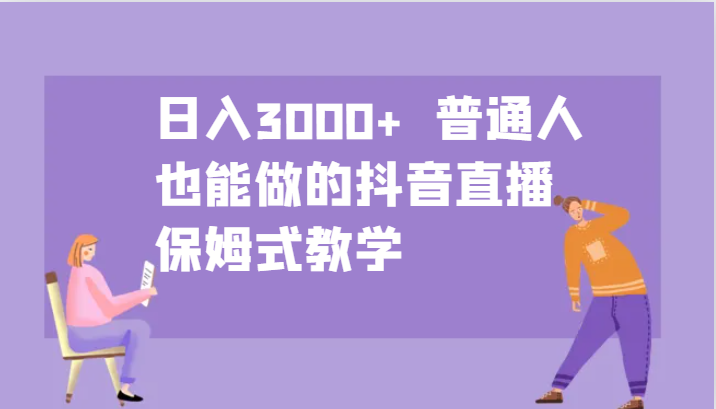 日入3000+ 普通人也能做的抖音直播 保姆式教学-云泽轻创网