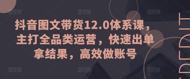 抖音图文带货12.0体系课，主打全品类运营，快速出单拿结果，高效做账号-云泽轻创网