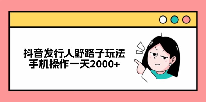 抖音发行人野路子玩法，手机操作一天2000+-云泽轻创网