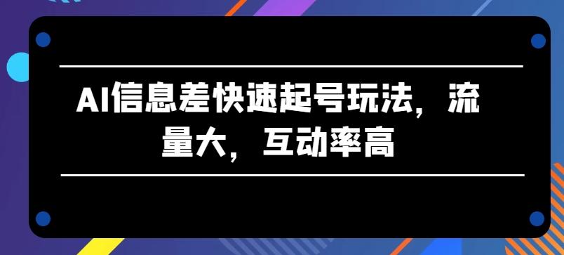 AI信息差快速起号玩法，流量大，互动率高【揭秘】-云泽轻创网