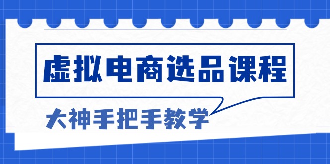 虚拟电商选品课程：解决选品难题，突破产品客单天花板，打造高利润电商-云泽轻创网