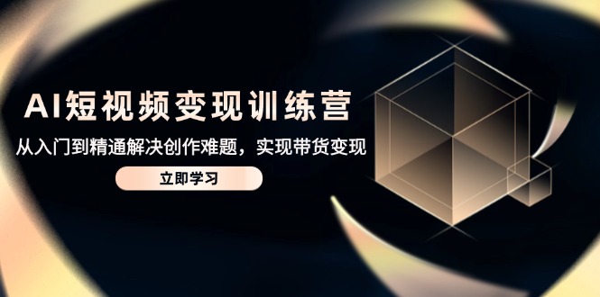 AI短视频变现训练营，从入门到精通解决创作难题，实现带货变现-云泽轻创网