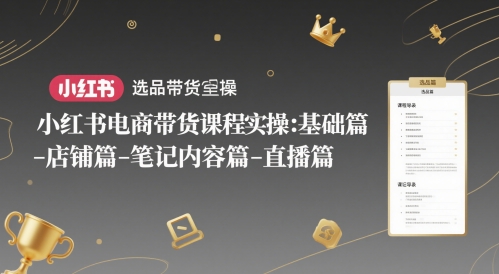 小红书电商带货课程实操：基础篇-选品篇-店铺篇-笔记内容篇-直播篇-云泽轻创网