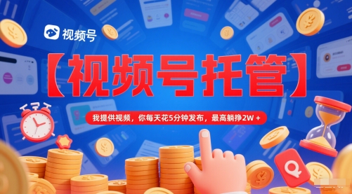【视频号托管 】我提供视频，你每天花5分钟发布，最高躺挣2W+【揭秘】-云泽轻创网