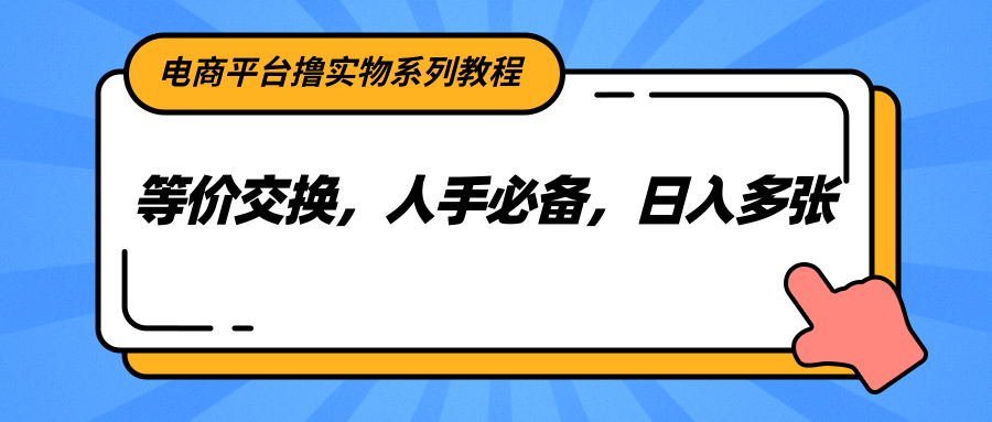 电商平台撸实物系列教程,等价交换,人手必备,日入多张-云泽轻创网