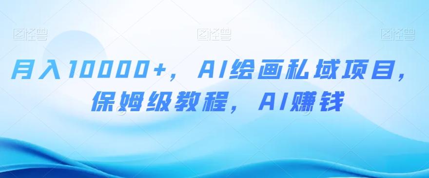 月入10000+，AI绘画私域项目，保姆级教程，AI赚钱【揭秘】-云泽轻创网