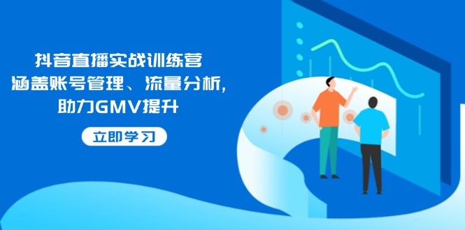 抖音直播实战训练营：涵盖账号管理、流量分析, 助力GMV提升-云泽轻创网