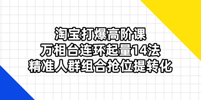 淘宝打爆高阶课：万相台连环起量14法，精准人群组合抢位提转化-云泽轻创网