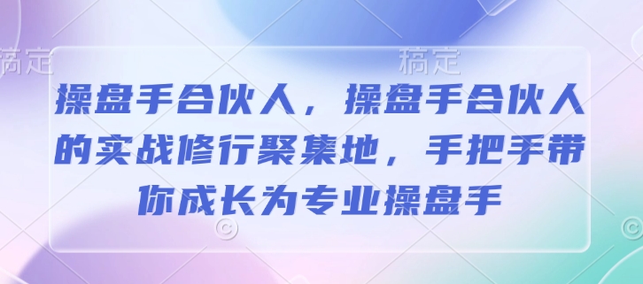 操盘手合伙人，操盘手合伙人的实战修行聚集地，手把手带你成长为专业操盘手-云泽轻创网