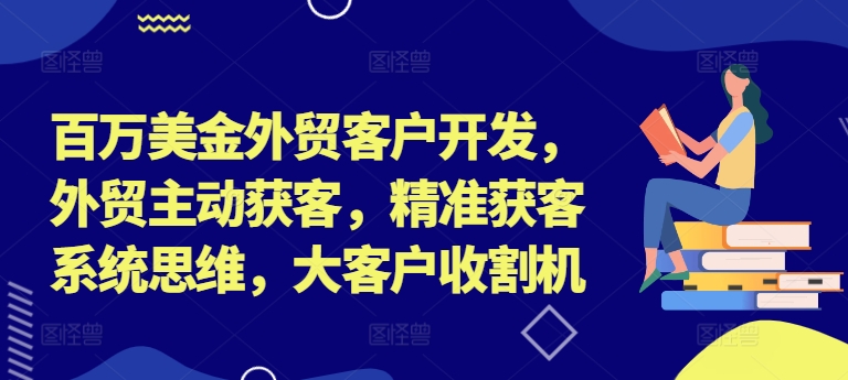 百万美金外贸客户开发，外贸主动获客，精准获客系统思维，大客户收割机-云泽轻创网