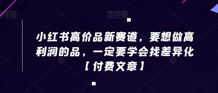 小红书高价品新赛道，要想做高利润的品，一定要学会找差异化【付费文章】-云泽轻创网
