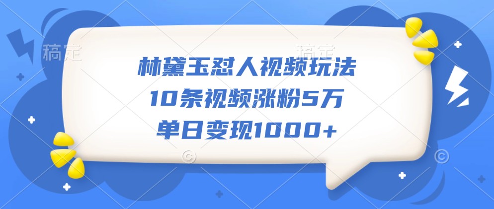 林黛玉怼人视频玩法，10条视频涨粉5万，单日变现1000+-云泽轻创网