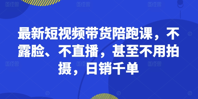 最新短视频带货陪跑课，不露脸、不直播，甚至不用拍摄，日销千单-云泽轻创网