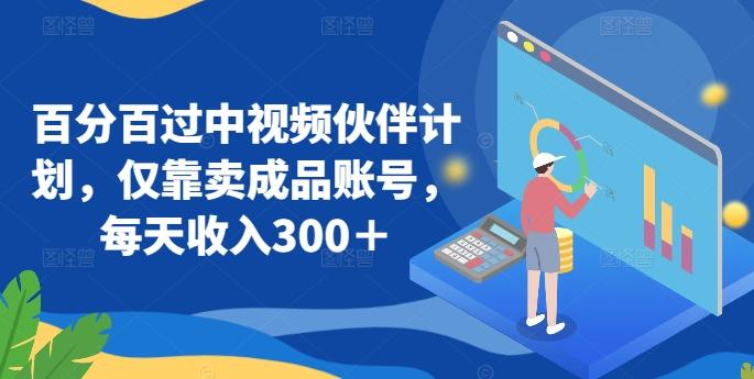 百分百过中视频伙伴计划，仅靠卖成品账号，每天收入300＋【揭秘】-云泽轻创网