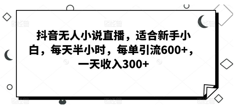 抖音无人小说直播，适合新手小白，每天半小时，每单引流600+，一天收入300+-云泽轻创网