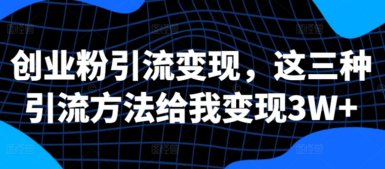 创业粉引流变现,这三种引流方法给我变现3W+【揭秘】