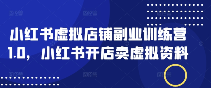 小红书虚拟店铺副业训练营1.0，小红书开店卖虚拟资料-云泽轻创网