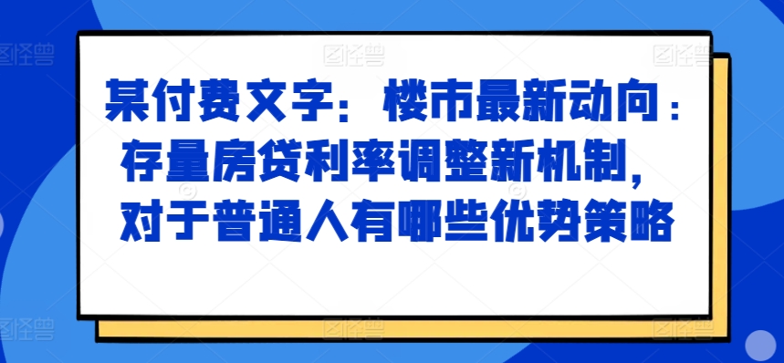 某付费文章：楼市最新动向，存量房贷利率调整新机制，对于普通人有哪些优势策略-云泽轻创网