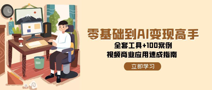 零基础到AI变现高手，全套工具+100案例，视频商业应用速成指南-云泽轻创网