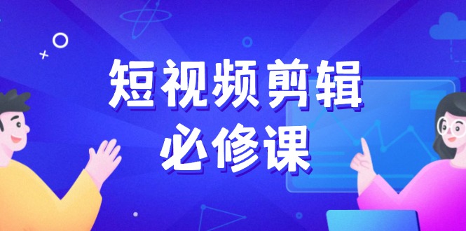 短视频剪辑必修课，百万剪辑师成长秘籍，找素材、拆片、案例拆解-云泽轻创网