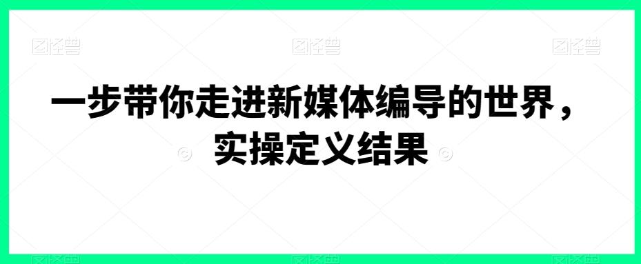 一步带你走进新媒体编导的世界，实操定义结果-云泽轻创网