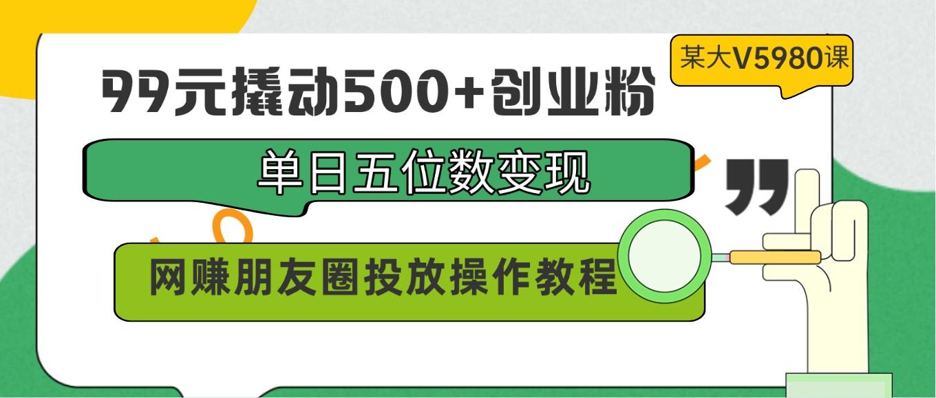 99元撬动500+创业粉，单日五位数变现，网赚朋友圈投放操作教程价值5980！-云泽轻创网