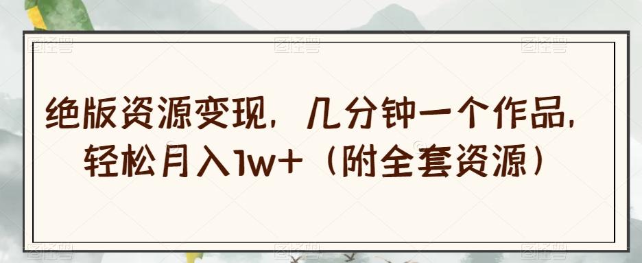 绝版资源变现，几分钟一个作品，轻松月入1w+（附全套资源）【揭秘】-云泽轻创网