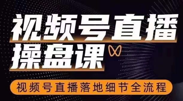 视频号直播操盘课，​视频号直播落地细节全流程-云泽轻创网