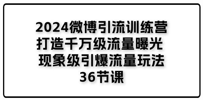 2024微博引流训练营「打造千万级流量曝光 现象级引爆流量玩法」36节课-云泽轻创网