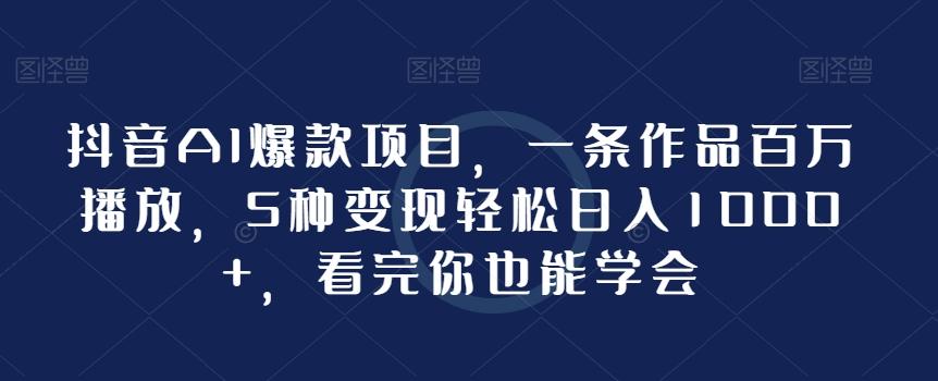抖音AI爆款项目，一条作品百万播放，5种变现轻松日入1000+，看完你也能学会-云泽轻创网