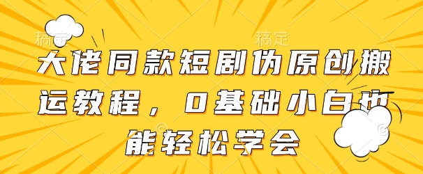 大佬同款短剧伪原创搬运方法，0基础小白也能轻松学会-云泽轻创网