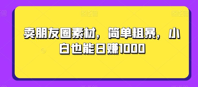 卖朋友圈素材，简单粗暴，小白也能日赚1000-云泽轻创网