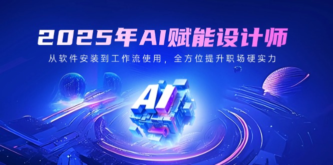 2025年AI赋能设计师：从软件安装到工作流使用，全方位提升职场硬实力-云泽轻创网
