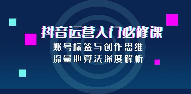 抖音运营入门必修课，账号标签与创作思维，流量池算法深度解析-云泽轻创网