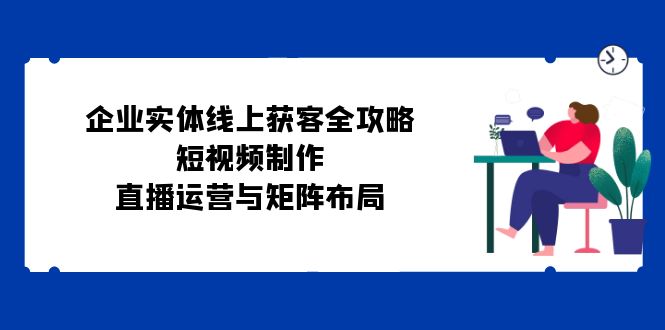 企业实体线上获客全攻略：短视频制作、直播运营与矩阵布局-云泽轻创网