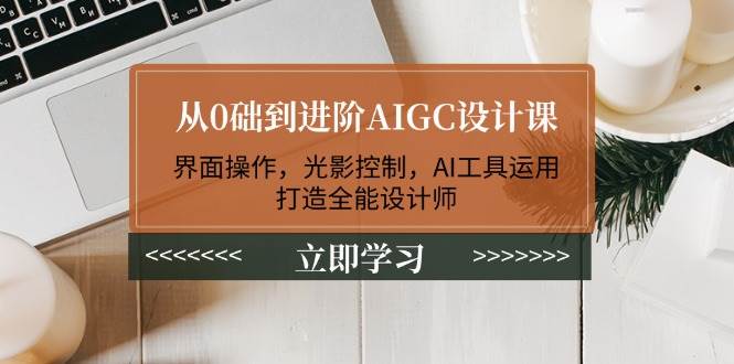 从0础到进阶AIGC设计课:界面操作,光影控制,AI工具运用,打造全能设计师-云泽轻创网
