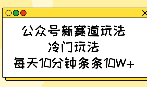 公众号新赛道玩法，冷门玩法，每天10分钟条条10W+-云泽轻创网