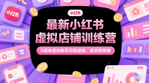 最新小红书虚拟店铺训练营，0成本适合新手见收益快，适合矩阵做-云泽轻创网