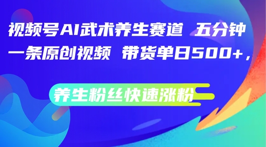 视频号AI武术养生赛道，五分钟一条原创视频，带货单日几张，养生粉丝快速涨粉【揭秘】-云泽轻创网
