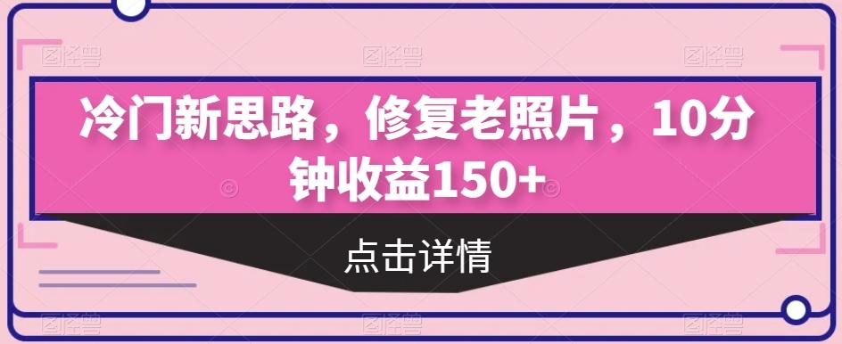 冷门新思路，修复老照片，10分钟收益150+-云泽轻创网