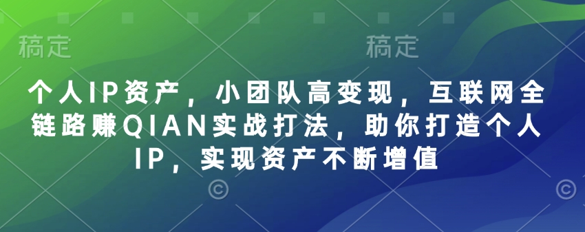 个人IP资产，小团队高变现，互联网全链路赚QIAN实战打法，助你打造个人IP，实现资产不断增值-云泽轻创网