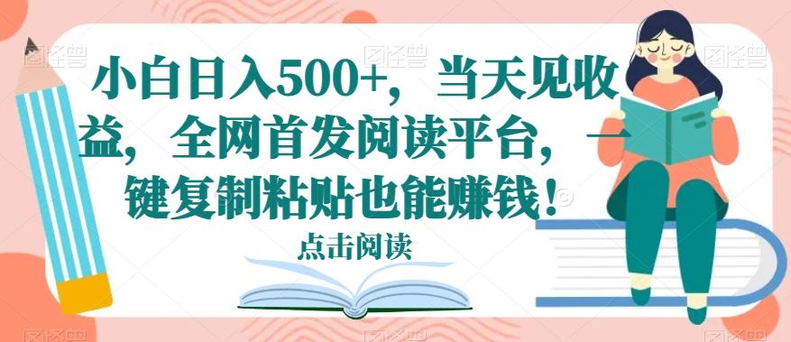 小白日入500+，当天见收益，全网首发阅读平台，一键复制粘贴也能赚钱！-云泽轻创网