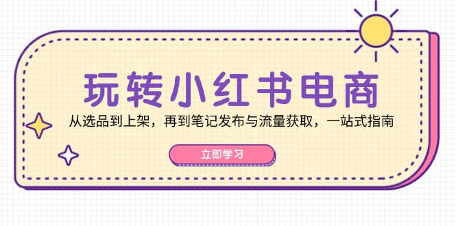 玩转小红书电商：从选品到上架，再到笔记发布与流量获取，一站式指南-云泽轻创网