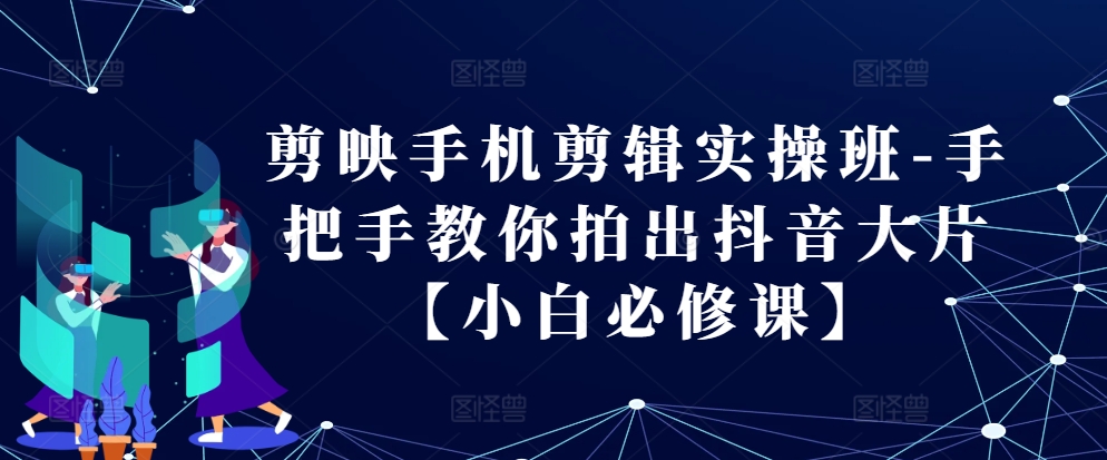 剪映手机剪辑实操班-手把手教你拍出抖音大片【小白必修课】-云泽轻创网